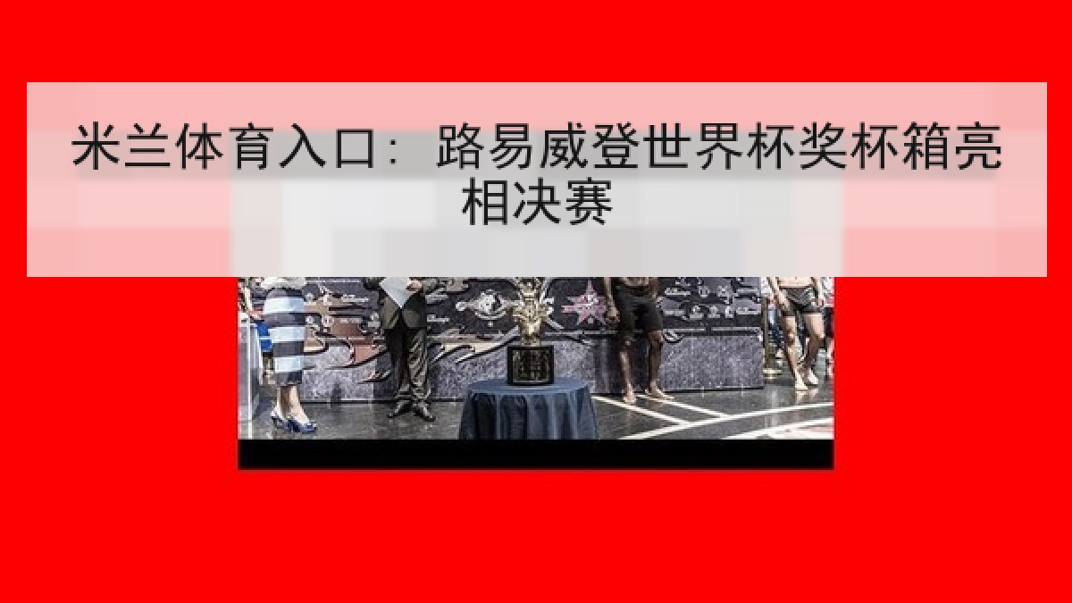 米兰体育入口: 路易威登世界杯奖杯箱亮相决赛 米兰体育入口: 路易威登世界杯奖杯箱亮相决赛