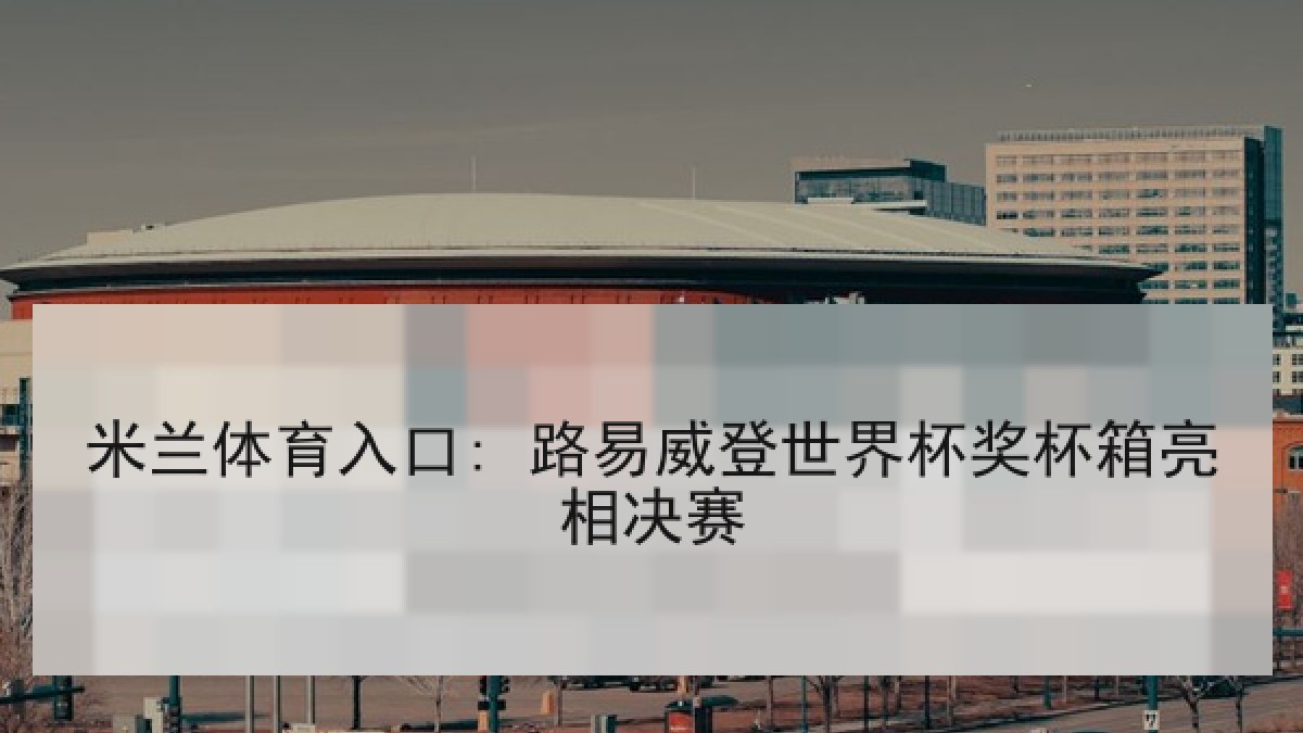 米兰体育入口: 路易威登世界杯奖杯箱亮相决赛 米兰体育入口: 路易威登世界杯奖杯箱亮相决赛